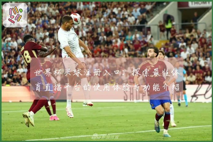 世界杯买球注册入口：探索最佳体育直播平台的使用体验与功能介绍