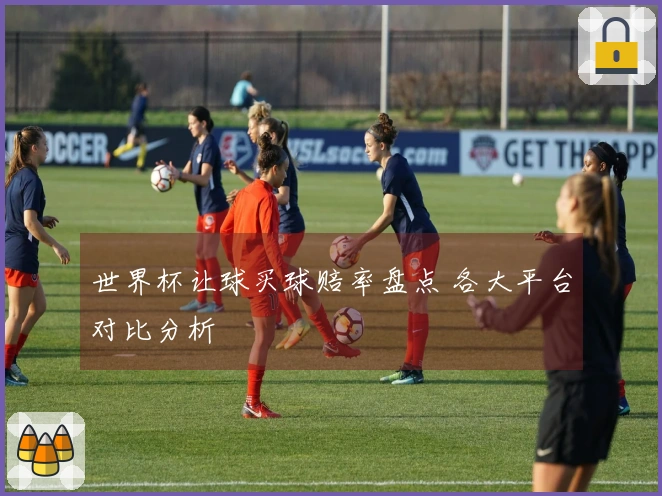 世界杯让球买球赔率盘点 各大平台对比分析