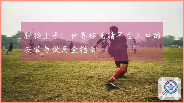 轻松上手：世界杯竞猜平台入口的安装与使用全指南