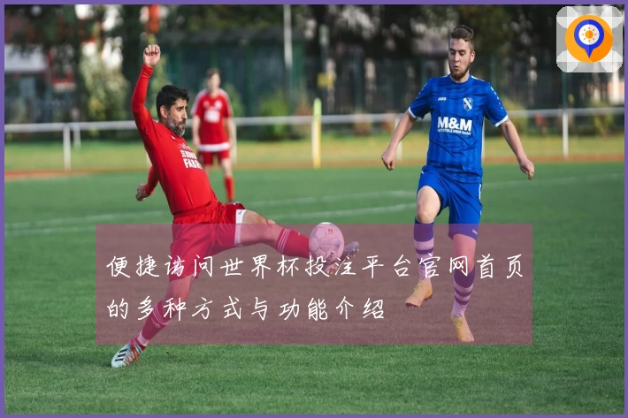 便捷访问世界杯投注平台官网首页的多种方式与功能介绍
