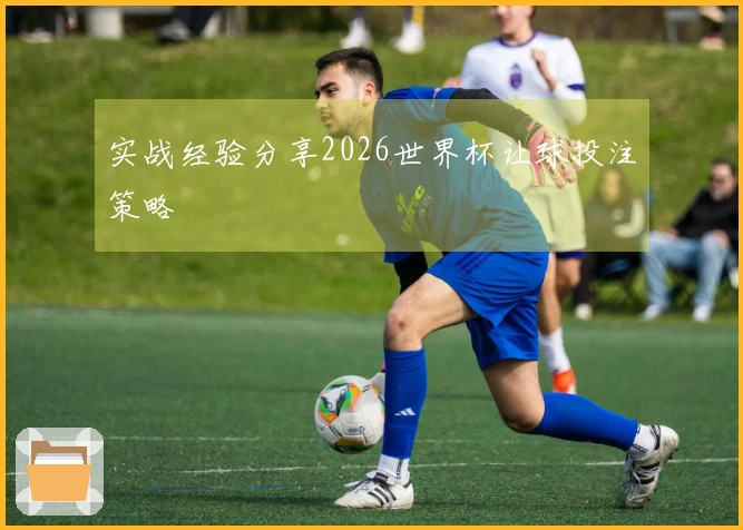 实战经验分享2026世界杯让球投注策略