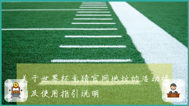 关于世界杯竞猜官网地址的活动福利及使用指引说明