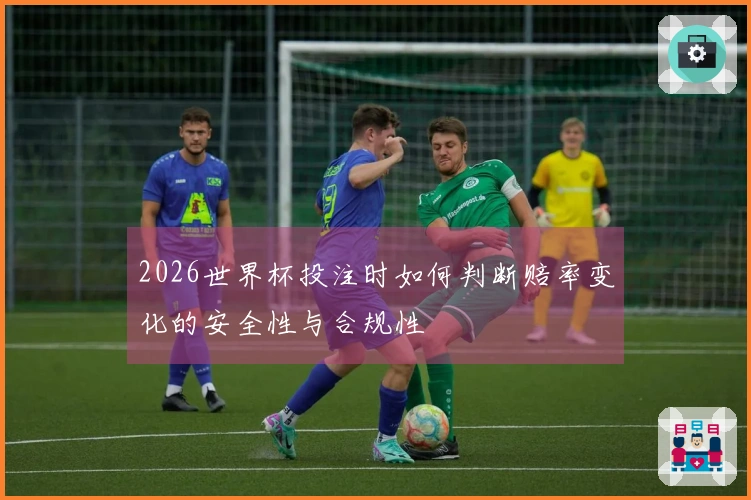 2026世界杯投注时如何判断赔率变化的安全性与合规性