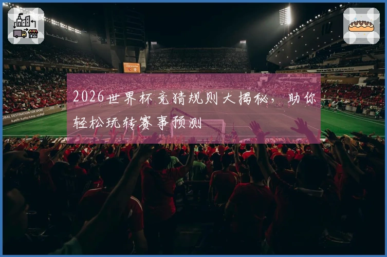 2026世界杯竞猜规则大揭秘，助你轻松玩转赛事预测