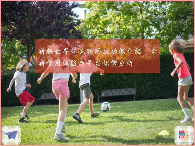 新版世界杯竞猜网址功能介绍:全新使用体验与平台优势分析
