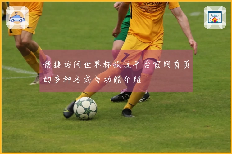 便捷访问世界杯投注平台官网首页的多种方式与功能介绍