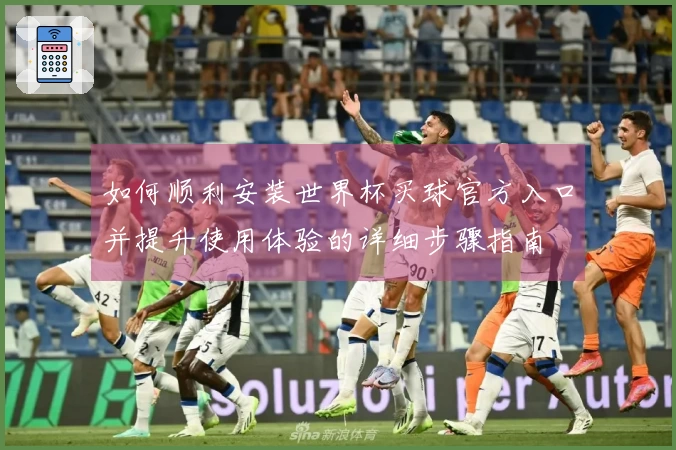 如何顺利安装世界杯买球官方入口并提升使用体验的详细步骤指南