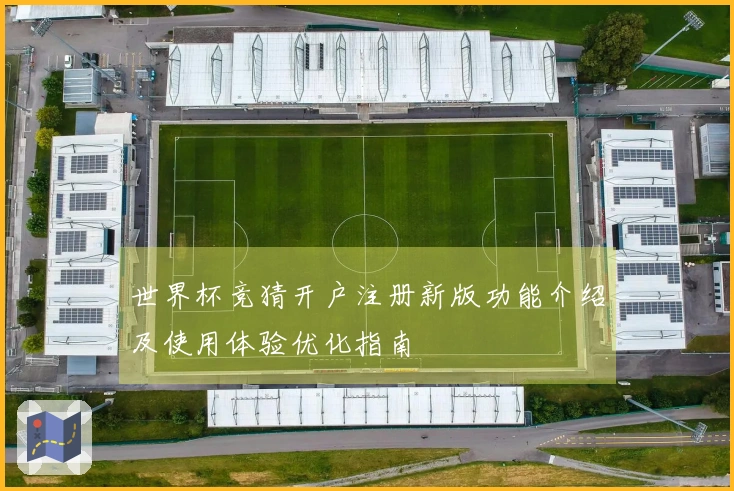 世界杯竞猜开户注册新版功能介绍及使用体验优化指南