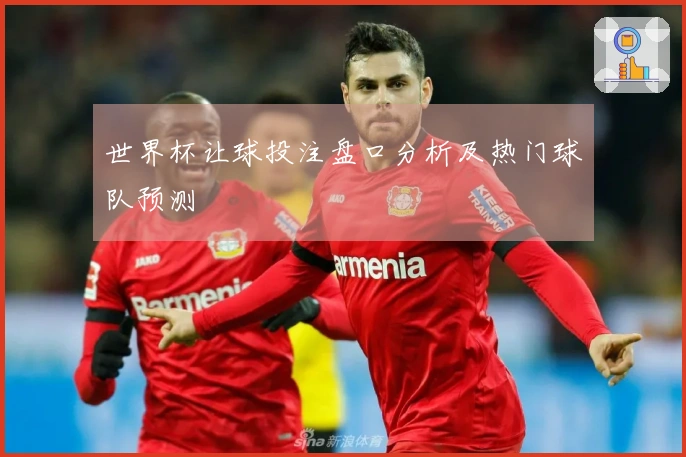 世界杯让球投注盘口分析及热门球队预测