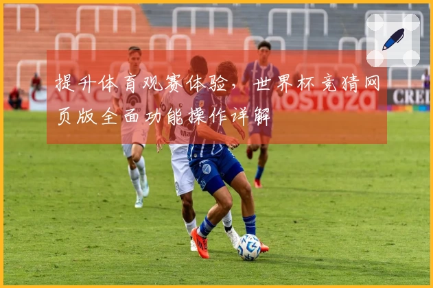 提升体育观赛体验，世界杯竞猜网页版全面功能操作详解