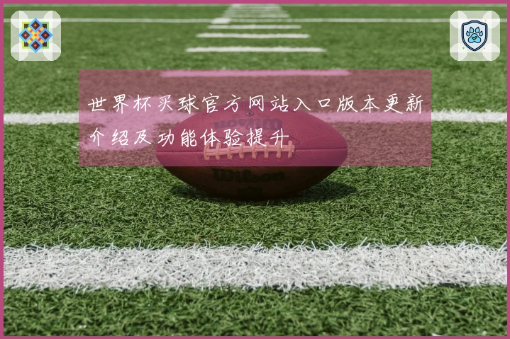 世界杯买球官方网站入口版本更新介绍及功能体验提升