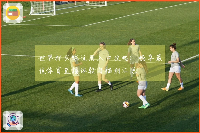 世界杯买球注册入口攻略:畅享最佳体育直播体验与福利汇总