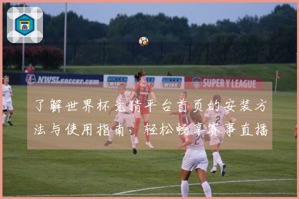了解世界杯竞猜平台首页的安装方法与使用指南，轻松畅享赛事直播体验