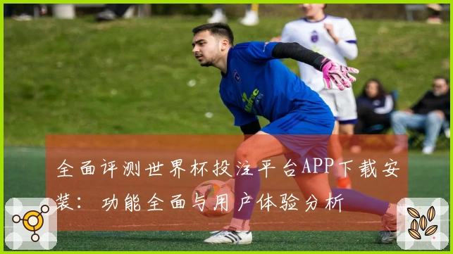 全面评测世界杯投注平台APP下载安装：功能全面与用户体验分析