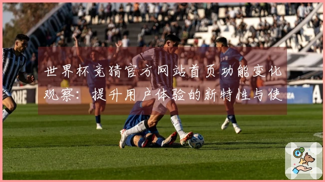 世界杯竞猜官方网站首页功能变化观察：提升用户体验的新特性与使用指南