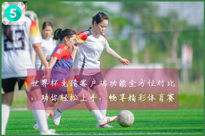 世界杯竞猜客户端功能全方位对比，助你轻松上手，畅享精彩体育赛事
