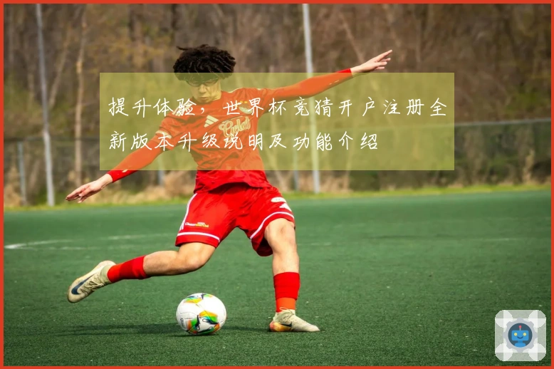 提升体验，世界杯竞猜开户注册全新版本升级说明及功能介绍