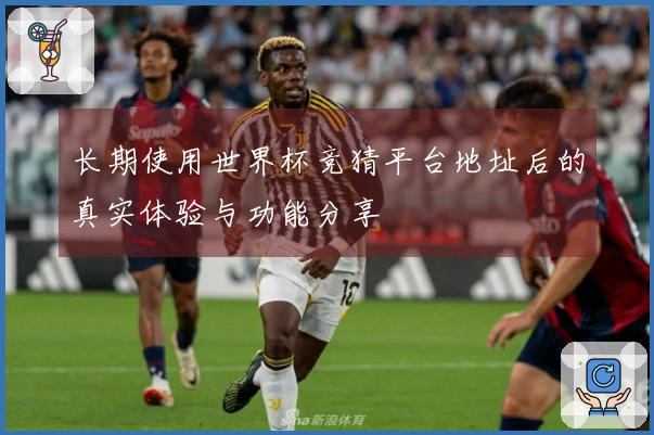 长期使用世界杯竞猜平台地址后的真实体验与功能分享