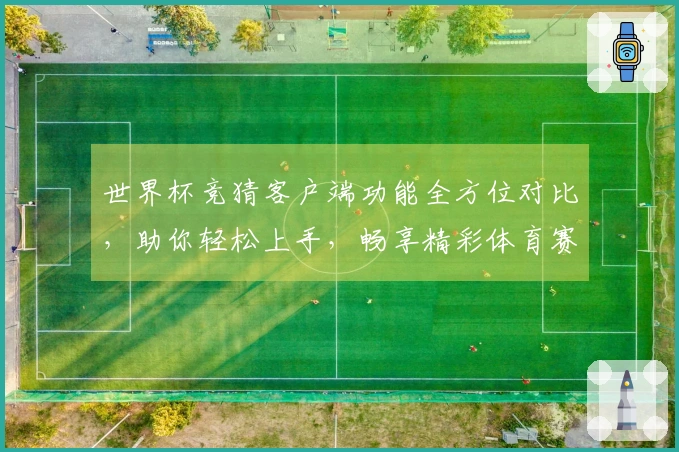 世界杯竞猜客户端功能全方位对比,助你轻松上手,畅享精彩体育赛事