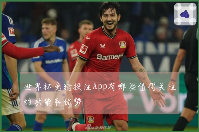 世界杯竞猜投注App有哪些值得关注的功能和优势