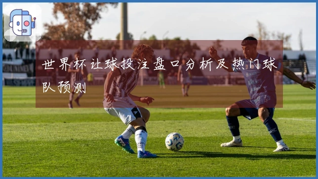 世界杯让球投注盘口分析及热门球队预测