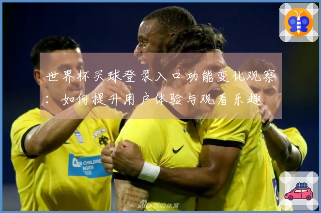 世界杯买球登录入口功能变化观察：如何提升用户体验与观看乐趣