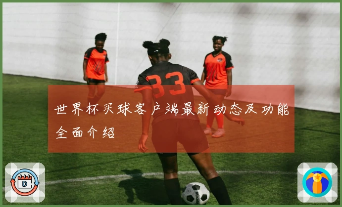 世界杯买球客户端最新动态及功能全面介绍