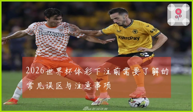 2026世界杯体彩下注前需要了解的常见误区与注意事项