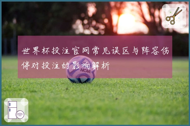 世界杯投注官网常见误区与阵容伤停对投注的影响解析