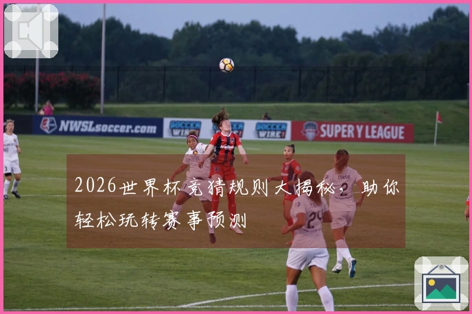 2026世界杯竞猜规则大揭秘，助你轻松玩转赛事预测