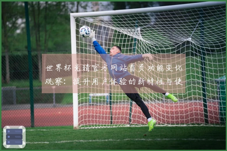 世界杯竞猜官方网站首页功能变化观察：提升用户体验的新特性与使用指南